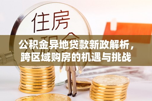 贷款公积金异地贷款新政解析，跨区域购房的机遇与挑战