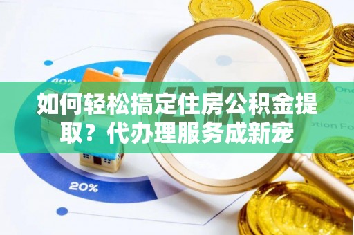 贷款如何轻松搞定住房公积金提取？代办理服务成新宠