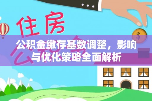 贷款公积金缴存基数调整，影响与优化策略全面解析