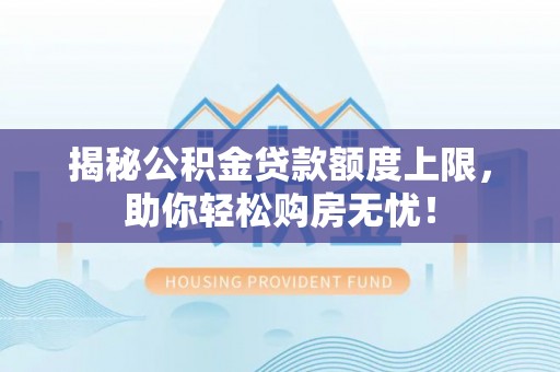 贷款揭秘公积金贷款额度上限，助你轻松购房无忧！