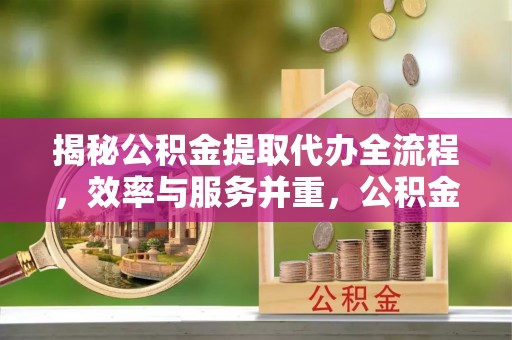 贷款揭秘公积金提取代办全流程，效率与服务并重，公积金提取代办要多久不再是难题