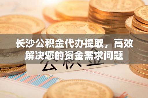贷款长沙公积金代办提取，高效解决您的资金需求问题