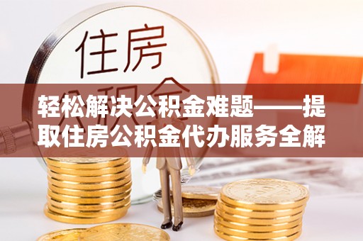 贷款轻松解决公积金难题——提取住房公积金代办服务全解析