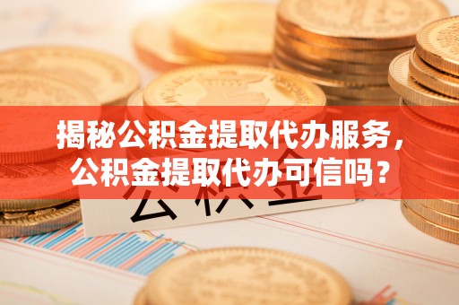 贷款揭秘公积金提取代办服务，公积金提取代办可信吗？
