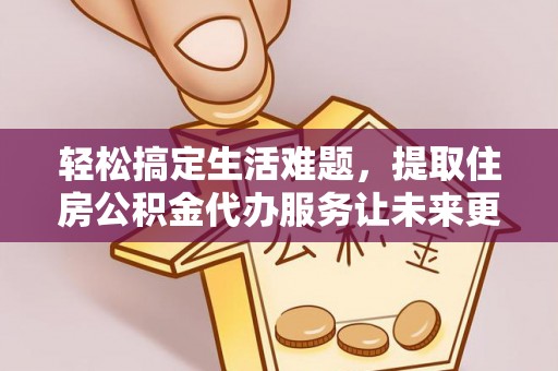 贷款轻松搞定生活难题，提取住房公积金代办服务让未来更安心