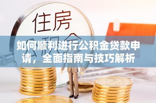 贷款如何顺利进行公积金贷款申请，全面指南与技巧解析