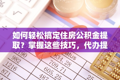 贷款如何轻松搞定住房公积金提取？掌握这些技巧，代办提取住房公积金不再难
