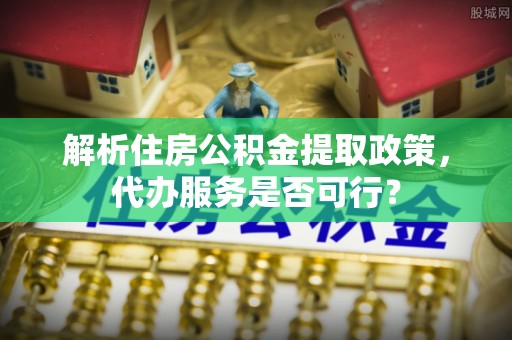 贷款解析住房公积金提取政策，代办服务是否可行？
