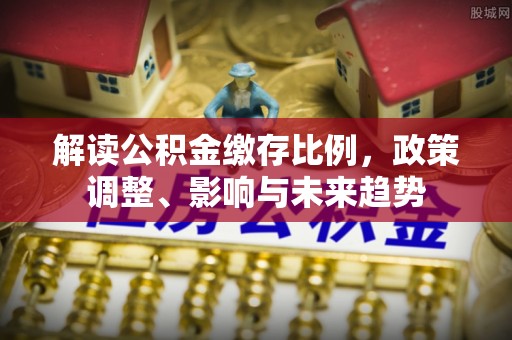 贷款解读公积金缴存比例，政策调整、影响与未来趋势