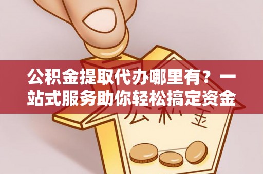 贷款公积金提取代办哪里有？一站式服务助你轻松搞定资金难题