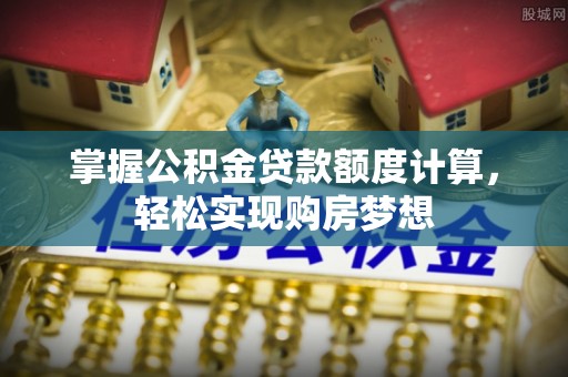 贷款掌握公积金贷款额度计算，轻松实现购房梦想