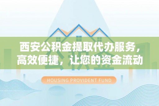 贷款西安公积金提取代办服务，高效便捷，让您的资金流动更灵活
