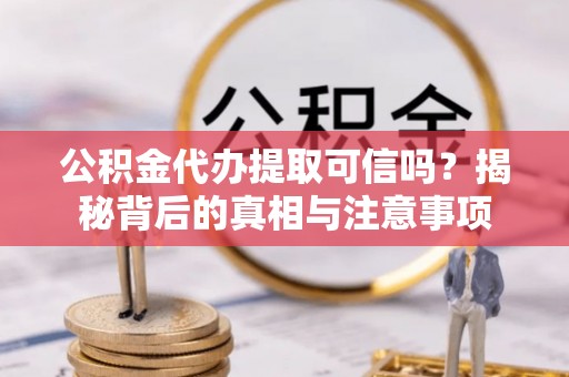 贷款公积金代办提取可信吗？揭秘背后的真相与注意事项