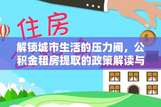 贷款解锁城市生活的压力阀，公积金租房提取的政策解读与实践指南