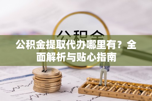 贷款公积金提取代办哪里有？全面解析与贴心指南