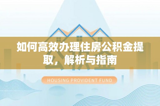 贷款如何高效办理住房公积金提取，解析与指南