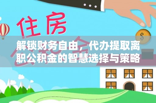 贷款解锁财务自由，代办提取离职公积金的智慧选择与策略
