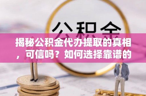 贷款揭秘公积金代办提取的真相，可信吗？如何选择靠谱的服务商？