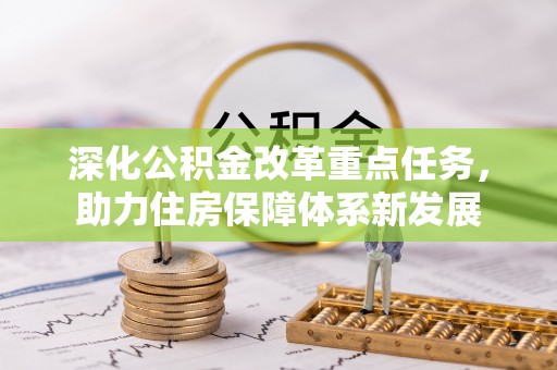 贷款深化公积金改革重点任务，助力住房保障体系新发展
