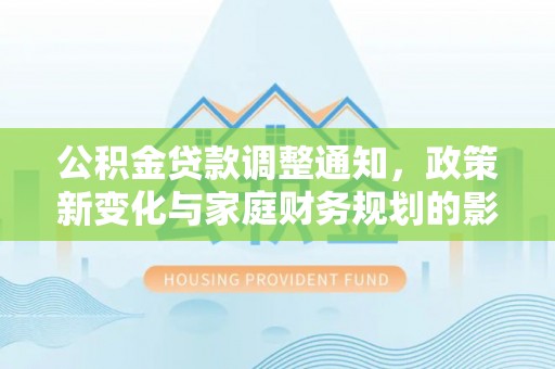 贷款公积金贷款调整通知，政策新变化与家庭财务规划的影响
