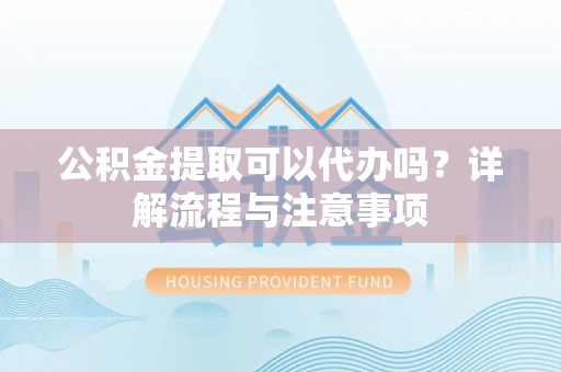 贷款公积金提取可以代办吗？详解流程与注意事项