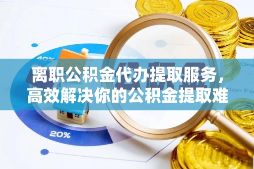 贷款离职公积金代办提取服务，高效解决你的公积金提取难题