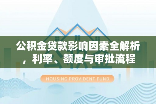 贷款公积金贷款影响因素全解析，利率、额度与审批流程