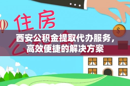 贷款西安公积金提取代办服务，高效便捷的解决方案