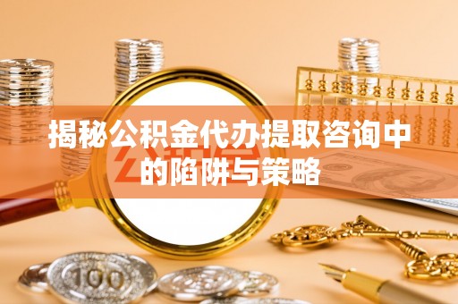 贷款揭秘公积金代办提取咨询中的陷阱与策略