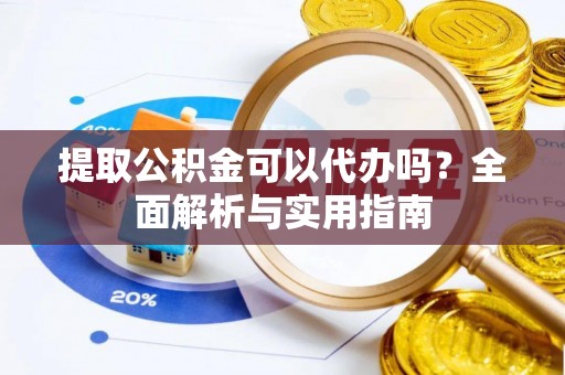 贷款提取公积金可以代办吗？全面解析与实用指南