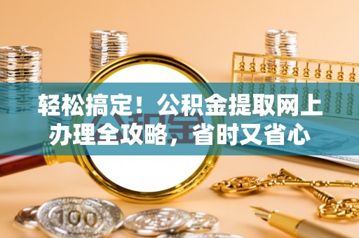 贷款轻松搞定！公积金提取网上办理全攻略，省时又省心