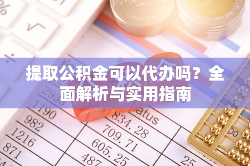 贷款提取公积金可以代办吗？全面解析与实用指南