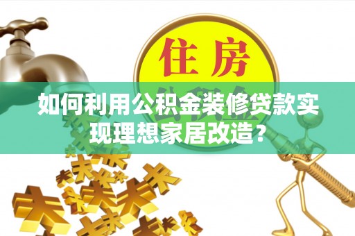 贷款如何利用公积金装修贷款实现理想家居改造？