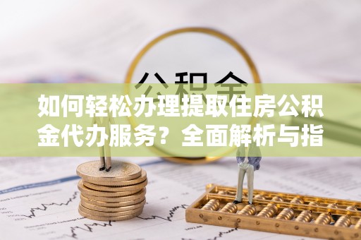 贷款如何轻松办理提取住房公积金代办服务？全面解析与指南