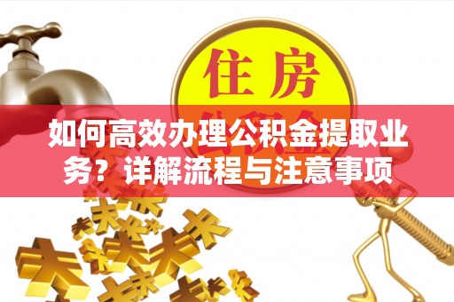 贷款如何高效办理公积金提取业务？详解流程与注意事项