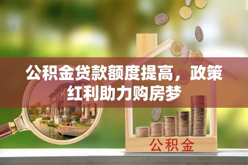 贷款公积金贷款额度提高，政策红利助力购房梦
