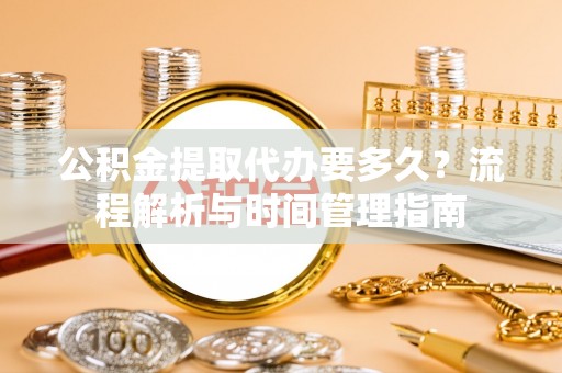 贷款公积金提取代办要多久？流程解析与时间管理指南