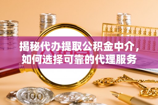 贷款揭秘代办提取公积金中介，如何选择可靠的代理服务
