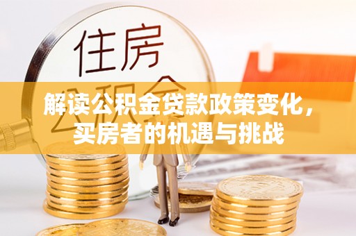贷款解读公积金贷款政策变化，买房者的机遇与挑战
