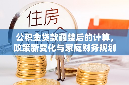 贷款公积金贷款调整后的计算，政策新变化与家庭财务规划