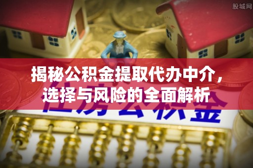贷款揭秘公积金提取代办中介，选择与风险的全面解析