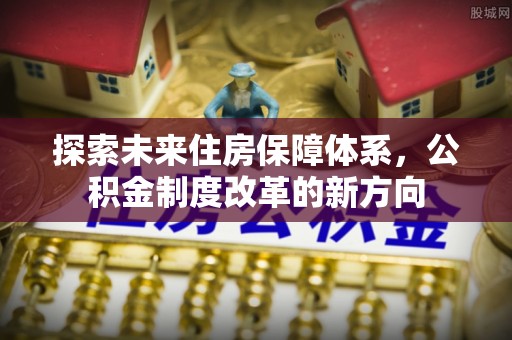 贷款探索未来住房保障体系，公积金制度改革的新方向