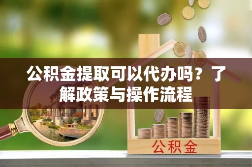 贷款公积金提取可以代办吗？了解政策与操作流程