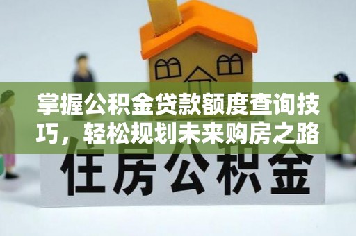 贷款掌握公积金贷款额度查询技巧，轻松规划未来购房之路