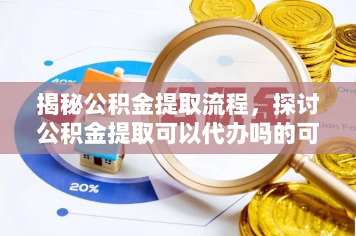 贷款揭秘公积金提取流程，探讨公积金提取可以代办吗的可行性与注意事项