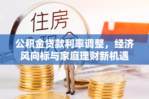 贷款公积金贷款利率调整，经济风向标与家庭理财新机遇