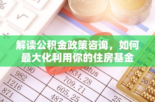 贷款解读公积金政策咨询，如何最大化利用你的住房基金
