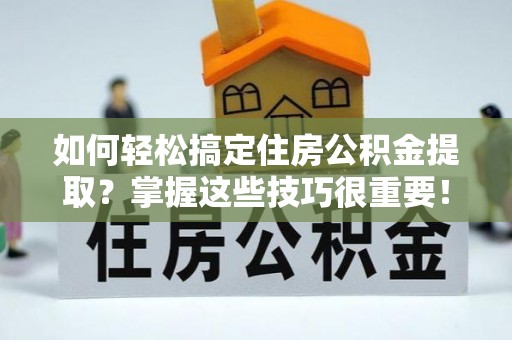 贷款如何轻松搞定住房公积金提取？掌握这些技巧很重要！