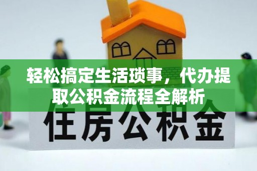 贷款轻松搞定生活琐事，代办提取公积金流程全解析