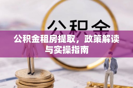 贷款公积金租房提取，政策解读与实操指南